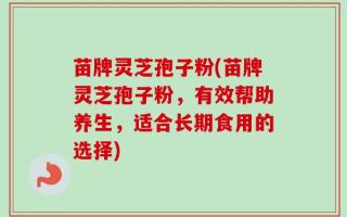 苗牌灵芝孢子粉(苗牌灵芝孢子粉，有效帮助养生，适合长期食用的选择)