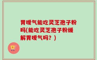 胃嗳气能吃灵芝孢子粉吗(能吃灵芝孢子粉缓解胃嗳气吗？)