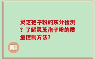灵芝孢子粉的灰分检测？了解灵芝孢子粉的质量控制方法？
