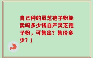 自己种的灵芝孢子粉能卖吗多少钱自产灵芝孢子粉，可售出？售价多少？)