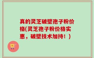 真的灵芝破壁孢子粉价格(灵芝孢子粉价格实惠，破壁技术加持！)