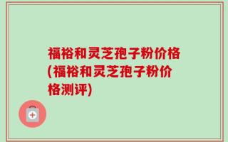 福裕和灵芝孢子粉价格(福裕和灵芝孢子粉价格测评)