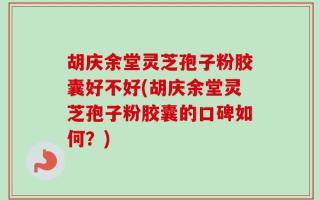胡庆余堂灵芝孢子粉胶囊好不好(胡庆余堂灵芝孢子粉胶囊的口碑如何？)