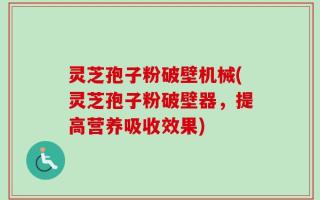 灵芝孢子粉破壁机械(灵芝孢子粉破壁器，提高营养吸收效果)