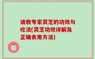 请教专家灵芝的功效与吃法(灵芝功效详解及正确食用方法)