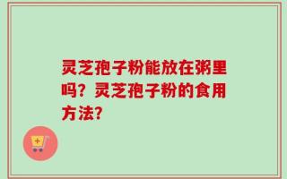 灵芝孢子粉能放在粥里吗？灵芝孢子粉的食用方法？