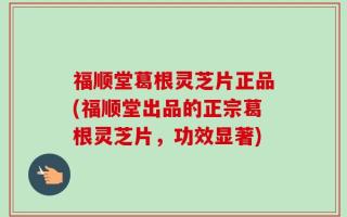 福顺堂葛根灵芝片正品(福顺堂出品的正宗葛根灵芝片，功效显著)