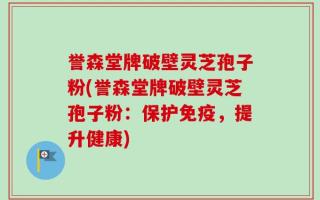 誉森堂牌破壁灵芝孢子粉(誉森堂牌破壁灵芝孢子粉：保护免疫，提升健康)