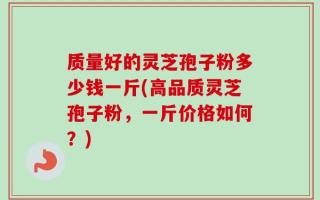 质量好的灵芝孢子粉多少钱一斤(高品质灵芝孢子粉，一斤价格如何？)