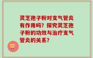 灵芝孢子粉对支气管炎有作用吗？探究灵芝孢子粉的功效与治疗支气管炎的关系？