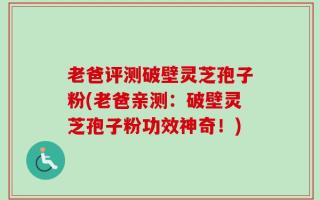 老爸评测破壁灵芝孢子粉(老爸亲测：破壁灵芝孢子粉功效神奇！)