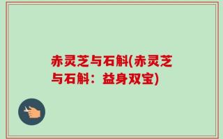 赤灵芝与石斛(赤灵芝与石斛：益身双宝)