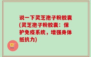 说一下灵芝孢子粉胶囊(灵芝孢子粉胶囊：保护免疫系统，增强身体抵抗力)