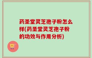 药圣堂灵芝孢子粉怎么样(药圣堂灵芝孢子粉的功效与作用分析)