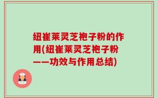 纽崔莱灵芝袍子粉的作用(纽崔莱灵芝袍子粉——功效与作用总结)