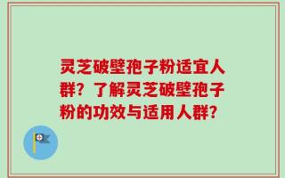 灵芝破壁孢子粉适宜人群？了解灵芝破壁孢子粉的功效与适用人群？
