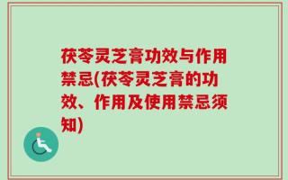 茯苓灵芝膏功效与作用禁忌(茯苓灵芝膏的功效、作用及使用禁忌须知)