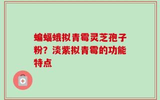 蝙蝠蛾拟青霉灵芝孢子粉？淡紫拟青霉的功能特点