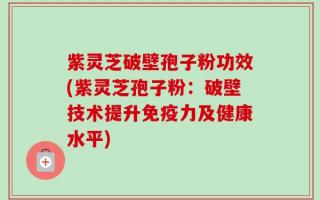 紫灵芝破壁孢子粉功效(紫灵芝孢子粉：破壁技术提升免疫力及健康水平)
