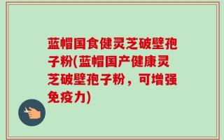 蓝帽国食健灵芝破壁孢子粉(蓝帽国产健康灵芝破壁孢子粉，可增强免疫力)