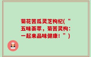 菊花苦瓜灵芝枸杞(“五味荟萃，菊苦灵枸：一起来品味健康！”)