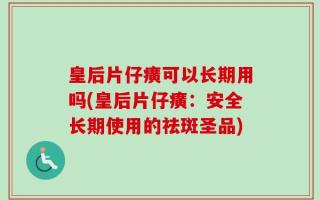 皇后片仔癀可以长期用吗(皇后片仔癀：安全长期使用的祛斑圣品)