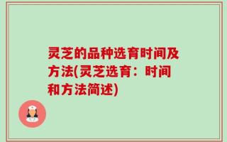 灵芝的品种选育时间及方法(灵芝选育：时间和方法简述)
