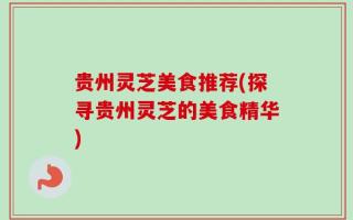 贵州灵芝美食推荐(探寻贵州灵芝的美食精华)