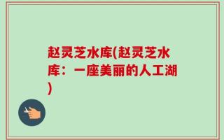 赵灵芝水库(赵灵芝水库：一座美丽的人工湖)