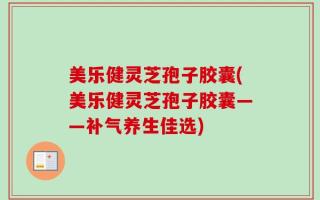 美乐健灵芝孢子胶囊(美乐健灵芝孢子胶囊——补气养生佳选)