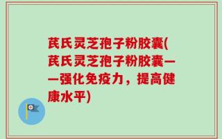 芪氏灵芝孢子粉胶囊(芪氏灵芝孢子粉胶囊——强化免疫力，提高健康水平)