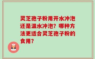 灵芝孢子粉用开水冲泡还是温水冲泡？哪种方法更适合灵芝孢子粉的食用？