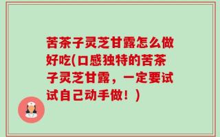 苦茶子灵芝甘露怎么做好吃(口感独特的苦茶子灵芝甘露，一定要试试自己动手做！)