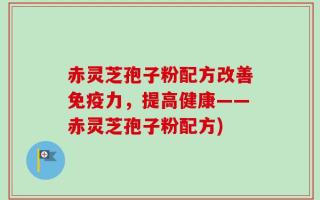 赤灵芝孢子粉配方改善免疫力，提高健康——赤灵芝孢子粉配方)