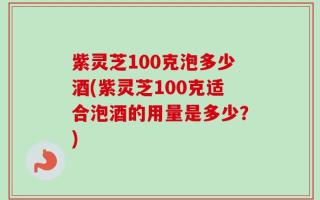紫灵芝100克泡多少酒(紫灵芝100克适合泡酒的用量是多少？)
