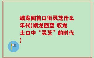 螭龙回首口衔灵芝什么年代(螭龙回望 驭龙士口中“灵芝”的时代)