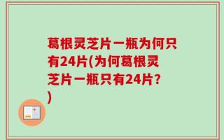 葛根灵芝片一瓶为何只有24片(为何葛根灵芝片一瓶只有24片？)