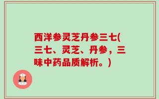 西洋参灵芝丹参三七(三七、灵芝、丹参，三味中药品质解析。)