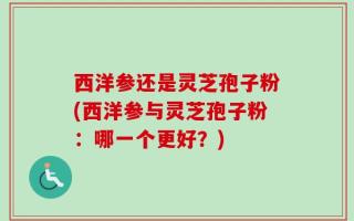 西洋参还是灵芝孢子粉(西洋参与灵芝孢子粉：哪一个更好？)