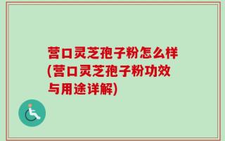 营口灵芝孢子粉怎么样(营口灵芝孢子粉功效与用途详解)