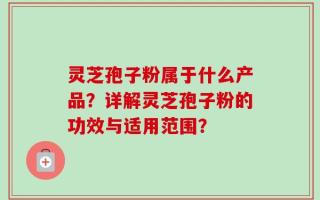 灵芝孢子粉属于什么产品？详解灵芝孢子粉的功效与适用范围？