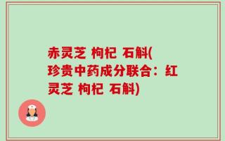 赤灵芝 枸杞 石斛(珍贵中药成分联合：红灵芝 枸杞 石斛)