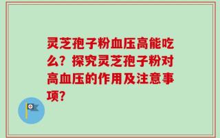 灵芝孢子粉血压高能吃么？探究灵芝孢子粉对高血压的作用及注意事项？