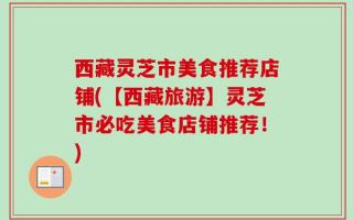 西藏灵芝市美食推荐店铺(【西藏旅游】灵芝市必吃美食店铺推荐！)
