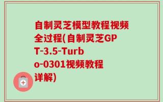 自制灵芝模型教程视频全过程(自制灵芝GPT-3.5-Turbo-0301视频教程详解)