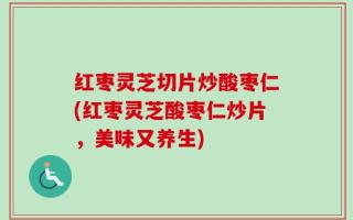 红枣灵芝切片炒酸枣仁(红枣灵芝酸枣仁炒片，美味又养生)