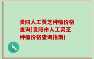 贵阳人工灵芝种植价格查询(贵阳市人工灵芝种植价格查询指南)