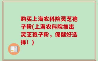 购买上海农科院灵芝孢子粉(上海农科院推出灵芝孢子粉，保健好选择！)
