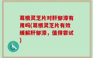葛根灵芝片对肝郁滞有用吗(葛根灵芝片有效缓解肝郁滞，值得尝试)