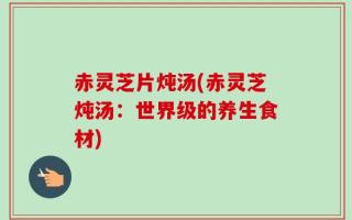 赤灵芝片炖汤(赤灵芝炖汤：世界级的养生食材)